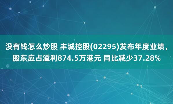 没有钱怎么炒股 丰城控股(02295)发布年度业绩，股东应占溢利874.5万港元 同比减少37.28%
