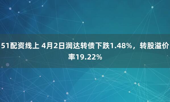 51配资线上 4月2日润达转债下跌1.48%，转股溢价率19.22%