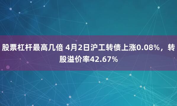 股票杠杆最高几倍 4月2日沪工转债上涨0.08%，转股溢价率42.67%