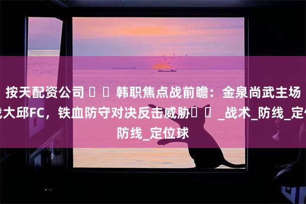 按天配资公司 ​​韩职焦点战前瞻：金泉尚武主场迎战大邱FC，铁血防守对决反击威胁​​_战术_防线_定位球