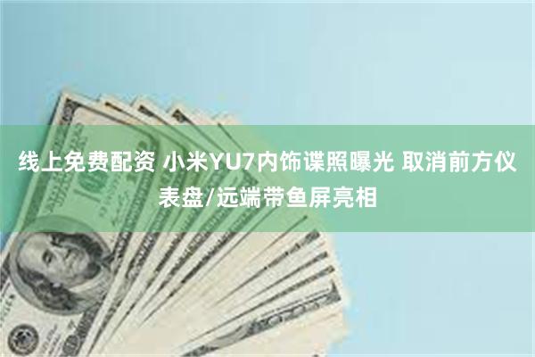 线上免费配资 小米YU7内饰谍照曝光 取消前方仪表盘/远端带鱼屏亮相