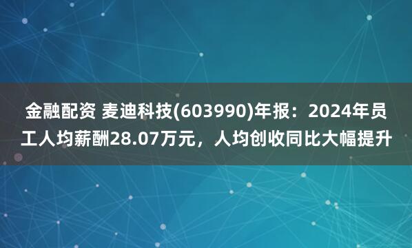 金融配资 麦迪科技(603990)年报：2024年员工人均薪酬28.07万元，人均创收同比大幅提升