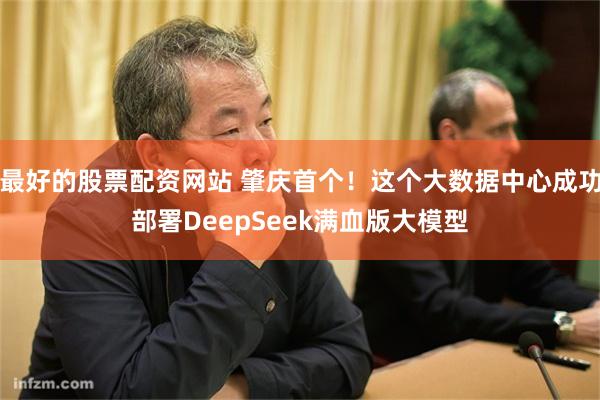 最好的股票配资网站 肇庆首个！这个大数据中心成功部署DeepSeek满血版大模型