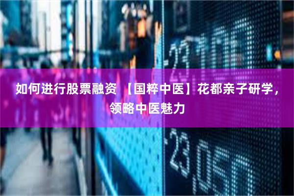 如何进行股票融资 【国粹中医】花都亲子研学，领略中医魅力