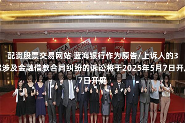 配资股票交易网站 蓝海银行作为原告/上诉人的3起涉及金融借款合同纠纷的诉讼将于2025年5月7日开庭