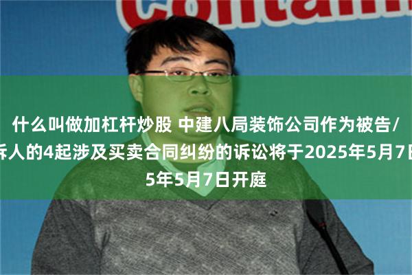 什么叫做加杠杆炒股 中建八局装饰公司作为被告/被上诉人的4起涉及买卖合同纠纷的诉讼将于2025年5月7日开庭