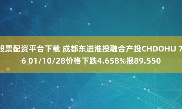 股票配资平台下载 成都东进淮投融合产投CHDOHU 7.6 01/10/28价格下跌4.658%报89.550