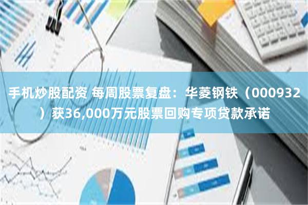 手机炒股配资 每周股票复盘：华菱钢铁（000932）获36,000万元股票回购专项贷款承诺