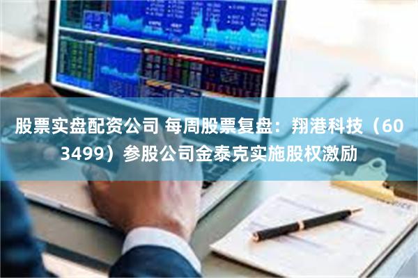股票实盘配资公司 每周股票复盘：翔港科技（603499）参股公司金泰克实施股权激励