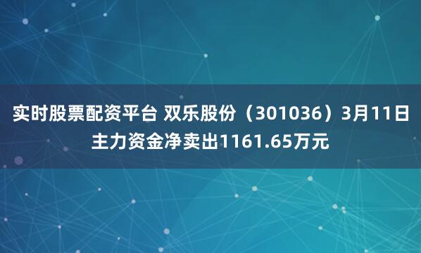 实时股票配资平台 双乐股份（301036）3月11日主力资金净卖出1161.65万元
