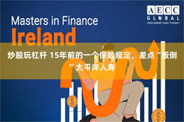 炒股玩杠杆 15年前的一个保险规定，差点“扳倒”太平洋人寿