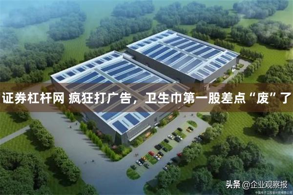 证券杠杆网 疯狂打广告，卫生巾第一股差点“废”了
