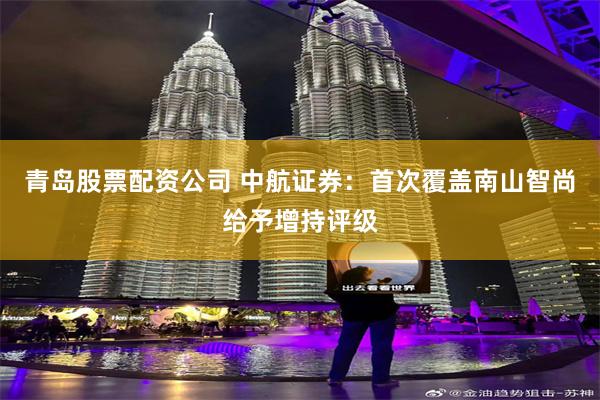 青岛股票配资公司 中航证券：首次覆盖南山智尚给予增持评级