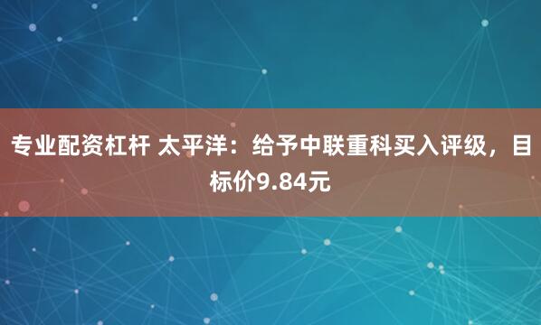 专业配资杠杆 太平洋：给予中联重科买入评级，目标价9.84元