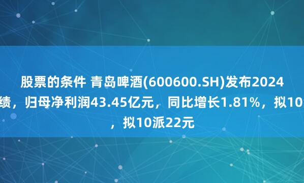 股票的条件 青岛啤酒(600600.SH)发布2024年度业绩，归母净利润43.45亿元，同比增长1.81%，拟10派22元