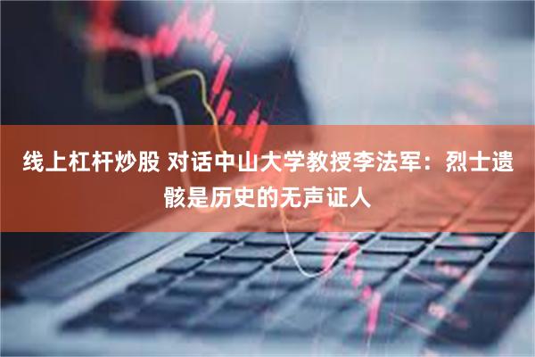 线上杠杆炒股 对话中山大学教授李法军：烈士遗骸是历史的无声证人