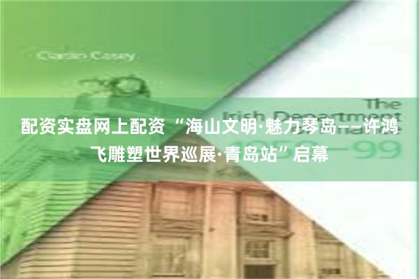 配资实盘网上配资 “海山文明·魅力琴岛——许鸿飞雕塑世界巡展·青岛站”启幕