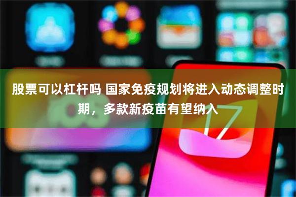 股票可以杠杆吗 国家免疫规划将进入动态调整时期，多款新疫苗有望纳入