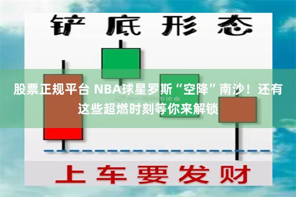 股票正规平台 NBA球星罗斯“空降”南沙！还有这些超燃时刻等你来解锁