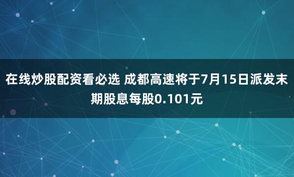 在线炒股配资看必选 成都高速将于7月15日派发末期股息每股0.101元