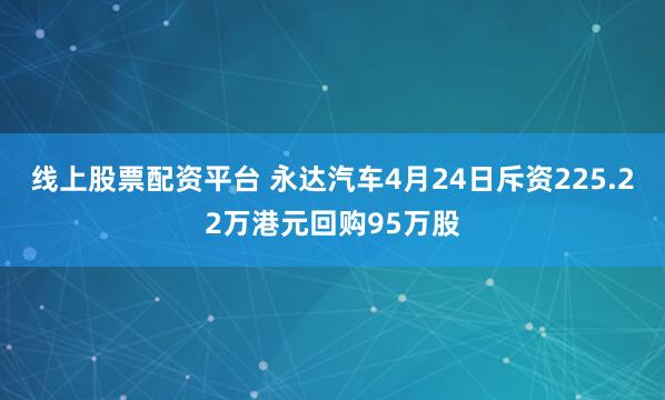 线上股票配资平台 永达汽车4月24日斥资225.22万港元回购95万股