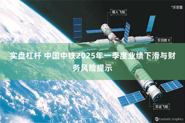 实盘杠杆 中国中铁2025年一季度业绩下滑与财务风险提示