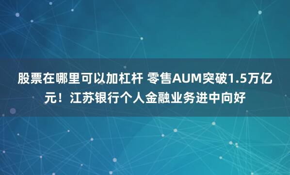 股票在哪里可以加杠杆 零售AUM突破1.5万亿元！江苏银行个人金融业务进中向好