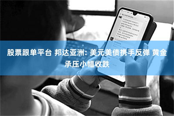 股票跟单平台 邦达亚洲: 美元美债携手反弹 黄金承压小幅收跌