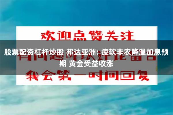 股票配资杠杆炒股 邦达亚洲: 疲软非农降温加息预期 黄金受益收涨