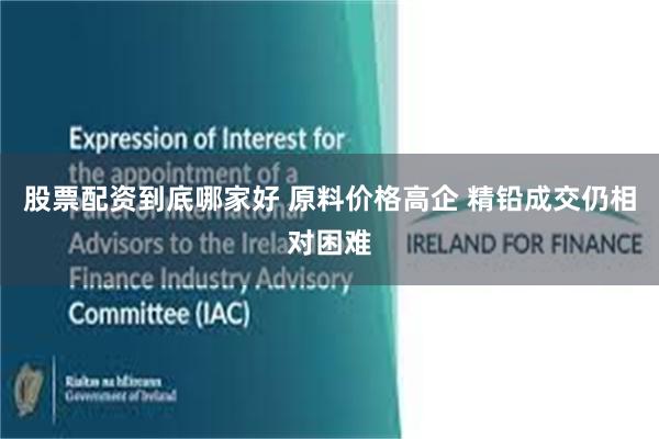 股票配资到底哪家好 原料价格高企 精铅成交仍相对困难