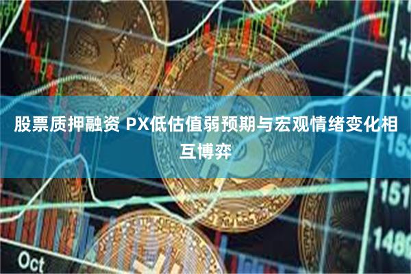 股票质押融资 PX低估值弱预期与宏观情绪变化相互博弈