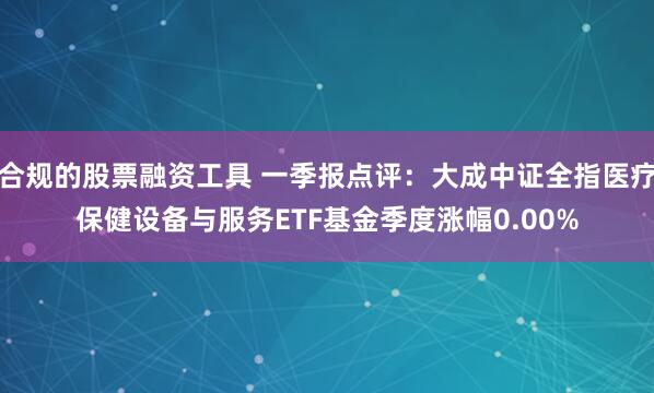 合规的股票融资工具 一季报点评：大成中证全指医疗保健设备与服务ETF基金季度涨幅0.00%