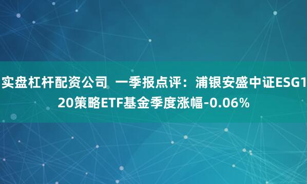 实盘杠杆配资公司  一季报点评：浦银安盛中证ESG120策略ETF基金季度涨幅-0.06%