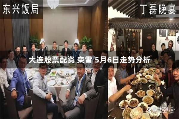大连股票配资 栾雪 5月6日走势分析