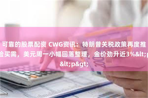 可靠的股票配资 CWG资讯：特朗普关税政策再度推升避险买需，美元周一小幅回落整理，金价劲升近3%<p>