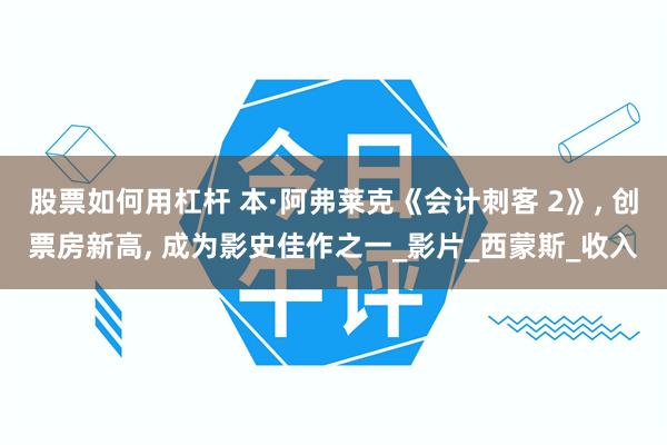 股票如何用杠杆 本·阿弗莱克《会计刺客 2》, 创票房新高, 成为影史佳作之一_影片_西蒙斯_收入