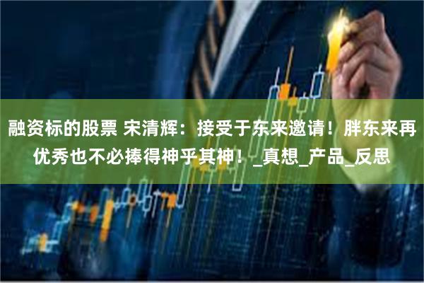 融资标的股票 宋清辉：接受于东来邀请！胖东来再优秀也不必捧得神乎其神！_真想_产品_反思