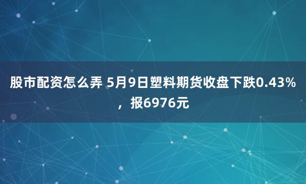 股市配资怎么弄 5月9日塑料期货收盘下跌0.43%，报6976元