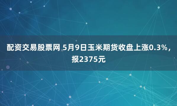 配资交易股票网 5月9日玉米期货收盘上涨0.3%，报2375元