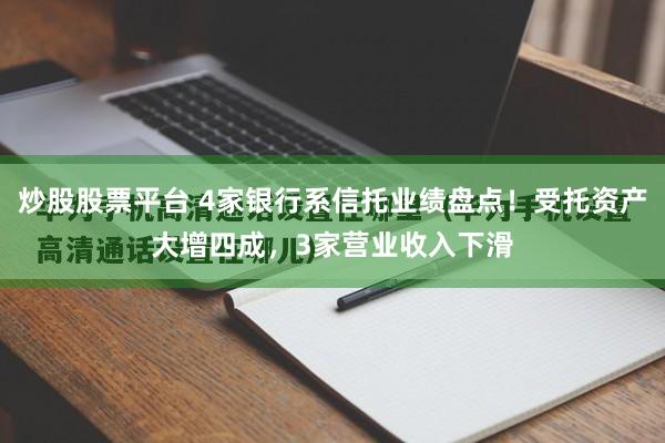 炒股股票平台 4家银行系信托业绩盘点！受托资产大增四成，3家营业收入下滑