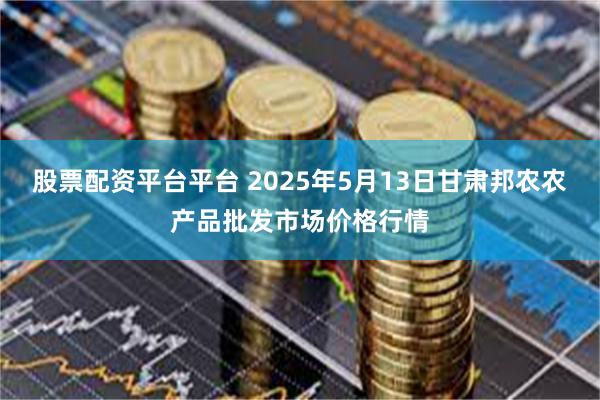 股票配资平台平台 2025年5月13日甘肃邦农农产品批发市场价格行情