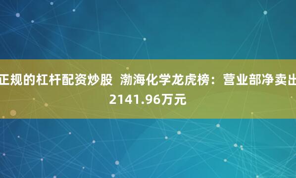 正规的杠杆配资炒股  渤海化学龙虎榜：营业部净卖出2141.96万元