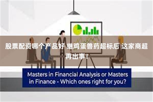 股票配资哪个产品好 继鸡蛋兽药超标后 这家商超再出事！