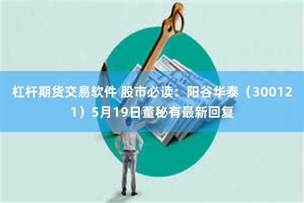 杠杆期货交易软件 股市必读：阳谷华泰（300121）5月19日董秘有最新回复