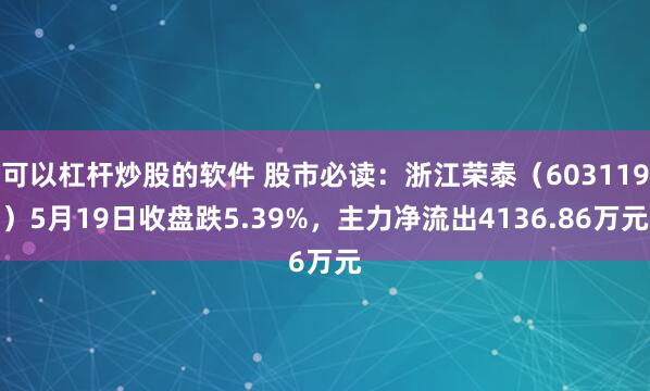 可以杠杆炒股的软件 股市必读：浙江荣泰（603119）5月19日收盘跌5.39%，主力净流出4136.86万元