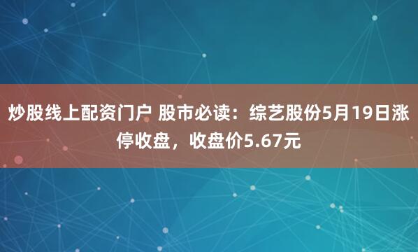炒股线上配资门户 股市必读：综艺股份5月19日涨停收盘，收盘价5.67元