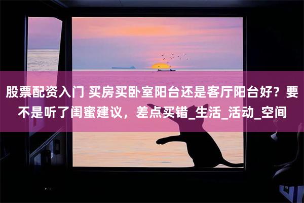 股票配资入门 买房买卧室阳台还是客厅阳台好？要不是听了闺蜜建议，差点买错_生活_活动_空间