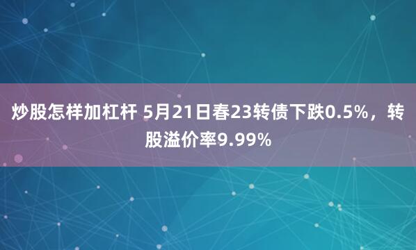 炒股怎样加杠杆 5月21日春23转债下跌0.5%，转股溢价率9.99%