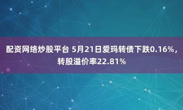 配资网络炒股平台 5月21日爱玛转债下跌0.16%，转股溢价率22.81%