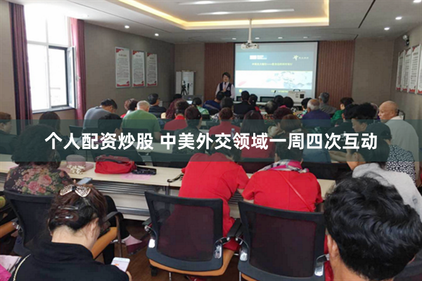 个人配资炒股 中美外交领域一周四次互动